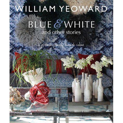 William Yeoward: Blue and White and Other Stories: A personal journey through colour by William Yeoward